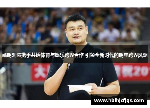 姚明刘涛携手共话体育与娱乐跨界合作 引领全新时代的明星跨界风潮