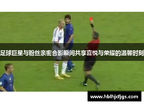 足球巨星与粉丝亲密合影瞬间共享喜悦与荣耀的温馨时刻