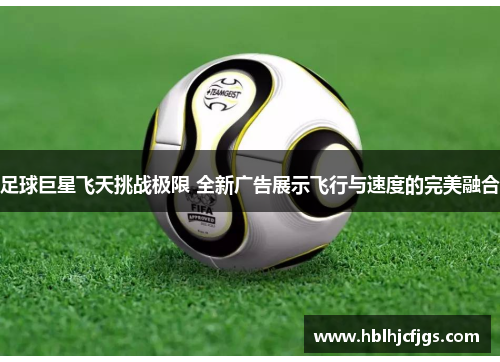 足球巨星飞天挑战极限 全新广告展示飞行与速度的完美融合