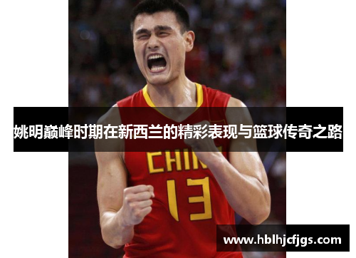 姚明巅峰时期在新西兰的精彩表现与篮球传奇之路