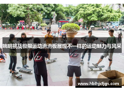 姚明挑战极限运动滑滑板展现不一样的运动魅力与风采