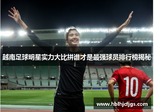 越南足球明星实力大比拼谁才是最强球员排行榜揭秘