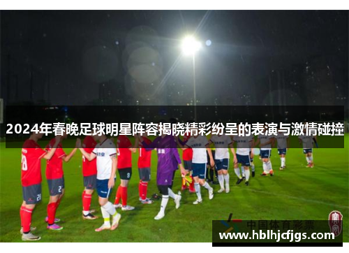 2024年春晚足球明星阵容揭晓精彩纷呈的表演与激情碰撞