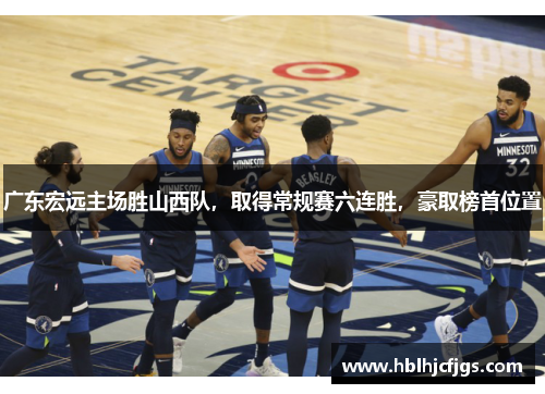 广东宏远主场胜山西队，取得常规赛六连胜，豪取榜首位置