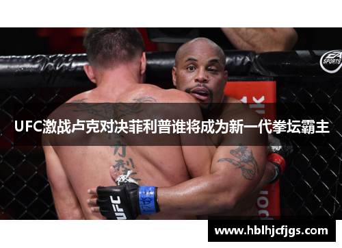 UFC激战卢克对决菲利普谁将成为新一代拳坛霸主