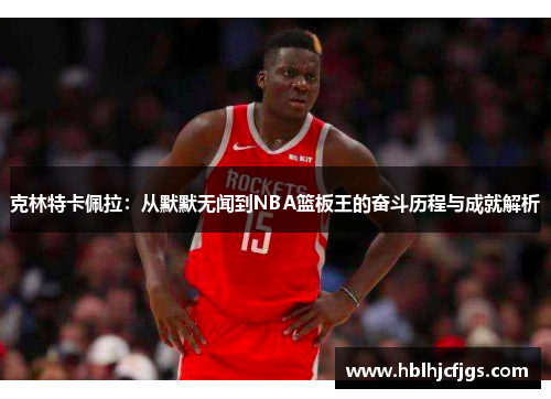 克林特卡佩拉：从默默无闻到NBA篮板王的奋斗历程与成就解析