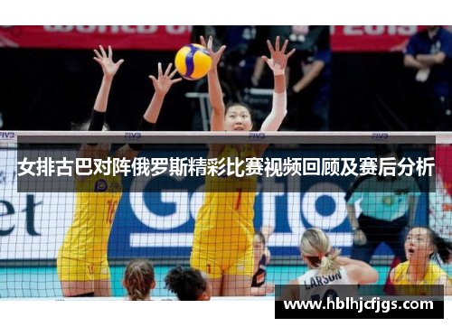 女排古巴对阵俄罗斯精彩比赛视频回顾及赛后分析
