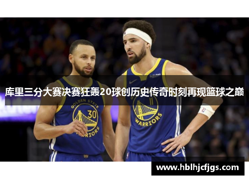 库里三分大赛决赛狂轰20球创历史传奇时刻再现篮球之巅