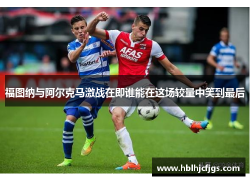 福图纳与阿尔克马激战在即谁能在这场较量中笑到最后